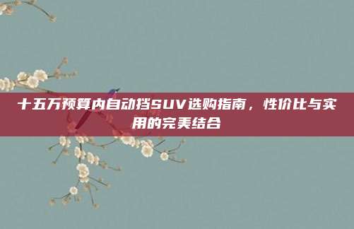 十五万预算内自动挡SUV选购指南,性价比与实用的完美结合