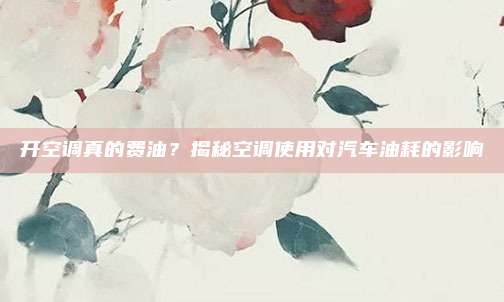 开空调真的费油？揭秘空调使用对汽车油耗的影响