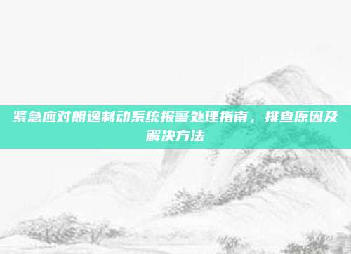 紧急应对朗逸制动系统报警处理指南，排查原因及解决方法