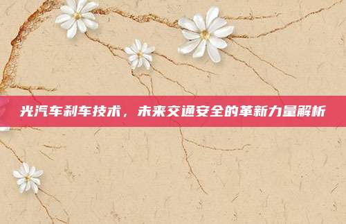光汽车刹车技术，未来交通安全的革新力量解析