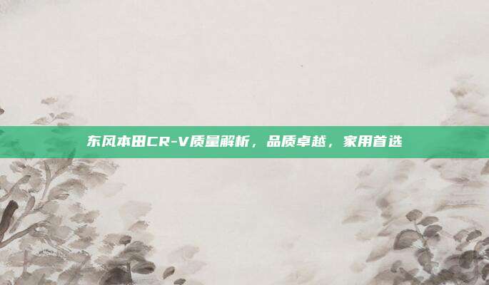 东风本田CR-V质量解析，品质卓越，家用首选