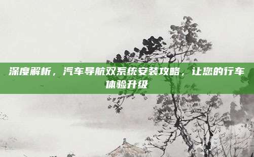 深度解析,汽车导航双系统安装攻略,让您的行车体验升级