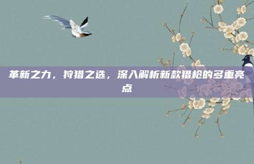 革新之力,狩猎之选,深入解析新款猎枪的多重亮点