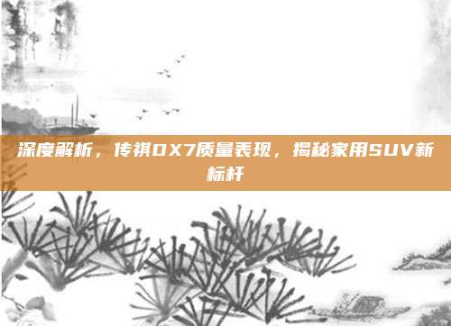 深度解析，传祺DX7质量表现，揭秘家用SUV新标杆