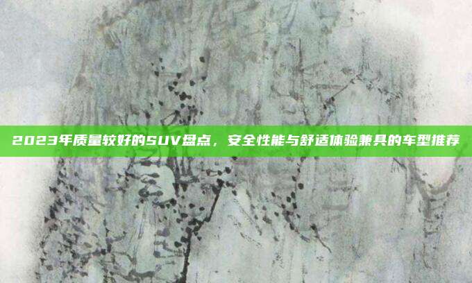 2023年质量较好的SUV盘点,安全性能与舒适体验兼具的车型推荐
