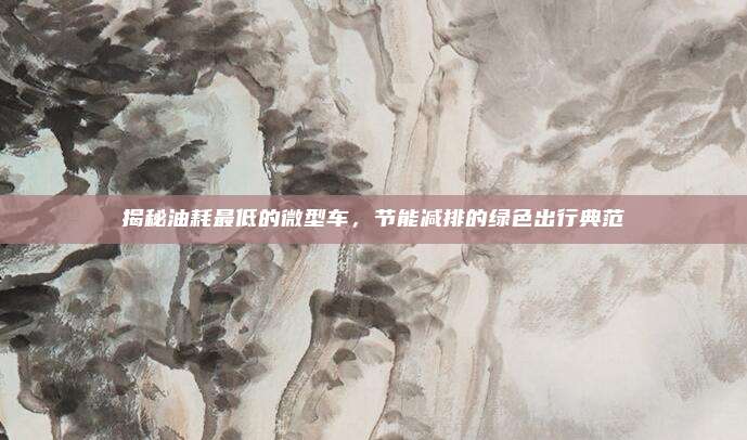 揭秘油耗最低的微型车，节能减排的绿色出行典范