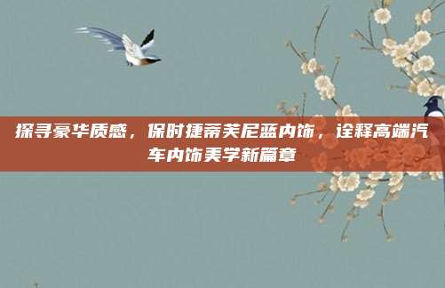 探寻豪华质感，保时捷蒂芙尼蓝内饰，诠释高端汽车内饰美学新篇章