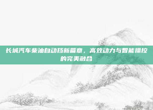 长城汽车柴油自动挡新篇章,高效动力与智能操控的完美融合