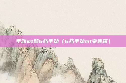手动mt和6档手动（6挡手动mt变速箱）