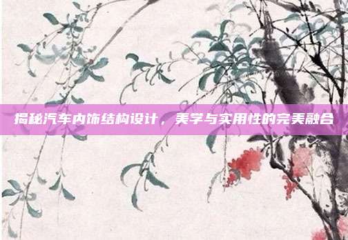 揭秘汽车内饰结构设计,美学与实用性的完美融合