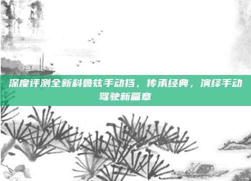 深度评测全新科鲁兹手动挡，传承经典，演绎手动驾驶新篇章