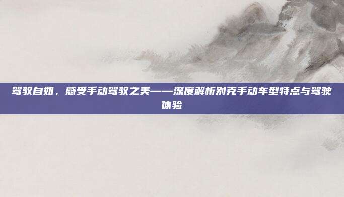 驾驭自如,感受手动驾驭之美——深度解析别克手动车型特点与驾驶体验