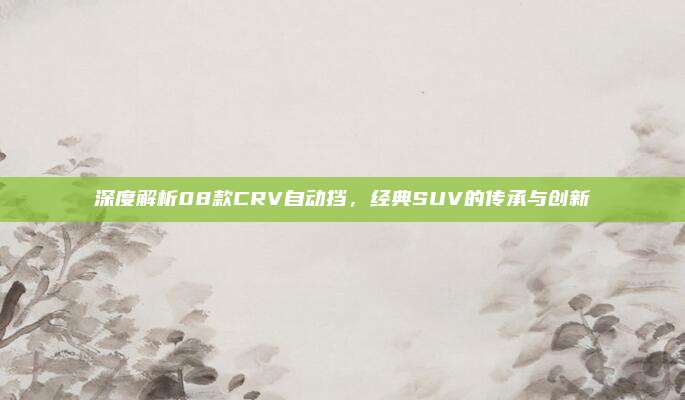 深度解析08款CRV自动挡,经典SUV的传承与创新