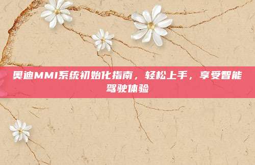 奥迪MMI系统初始化指南,轻松上手,享受智能驾驶体验