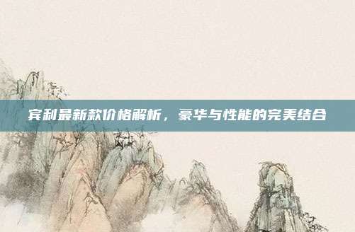 宾利最新款价格解析，豪华与性能的完美结合