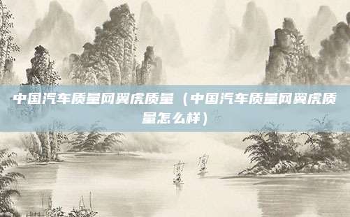 中国汽车质量网翼虎质量（中国汽车质量网翼虎质量怎么样）
