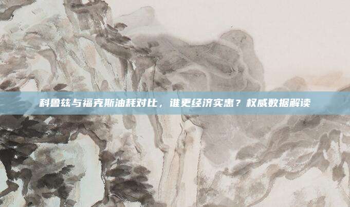 科鲁兹与福克斯油耗对比,谁更经济实惠?权威数据解读
