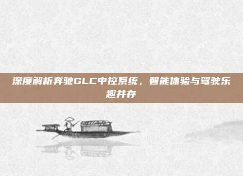 深度解析奔驰GLC中控系统,智能体验与驾驶乐趣并存