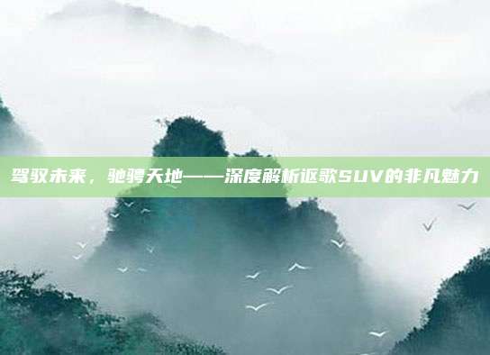 驾驭未来,驰骋天地——深度解析讴歌SUV的非凡魅力