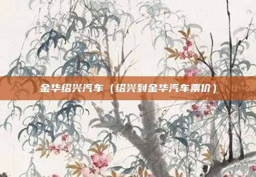 金华绍兴汽车（绍兴到金华汽车票价）