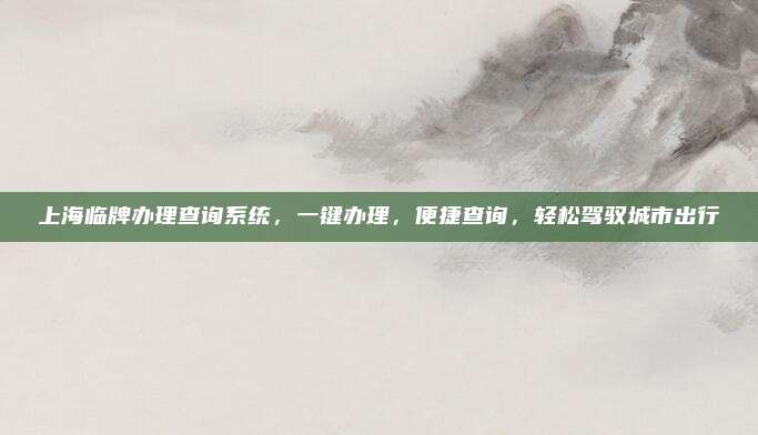 上海临牌办理查询系统，一键办理，便捷查询，轻松驾驭城市出行
