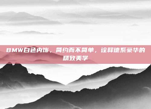 BMW白色内饰,简约而不简单,诠释德系豪华的精致美学