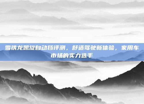 雪铁龙凯旋自动挡评测,舒适驾驶新体验,家用车市场的实力选手