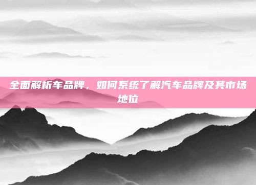 全面解析车品牌,如何系统了解汽车品牌及其市场地位