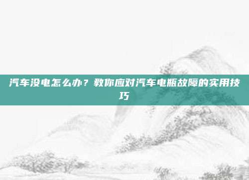 汽车没电怎么办？教你应对汽车电瓶故障的实用技巧