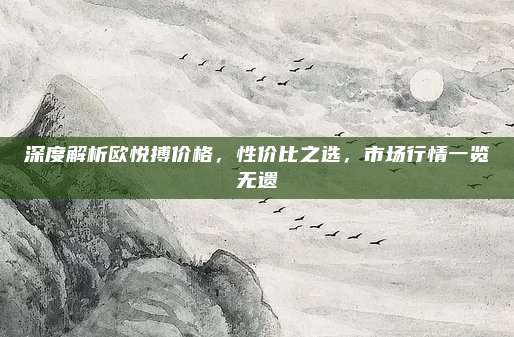 深度解析欧悦搏价格,性价比之选,市场行情一览无遗