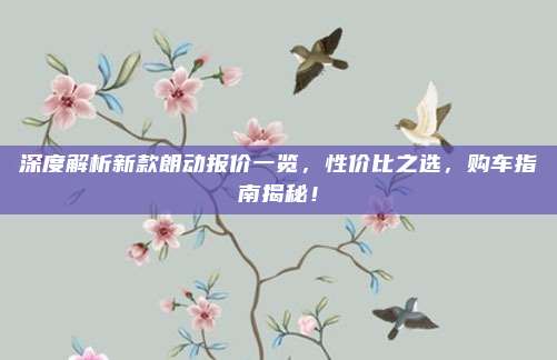深度解析新款朗动报价一览,性价比之选,购车指南揭秘!