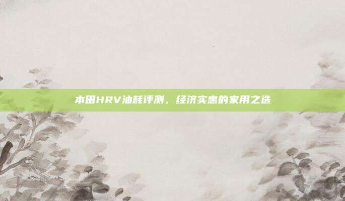 本田HRV油耗评测，经济实惠的家用之选