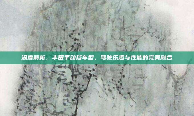 深度解析,丰田手动挡车型,驾驶乐趣与性能的完美融合