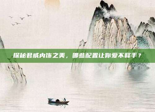 探秘君威内饰之美,哪些配置让你爱不释手?