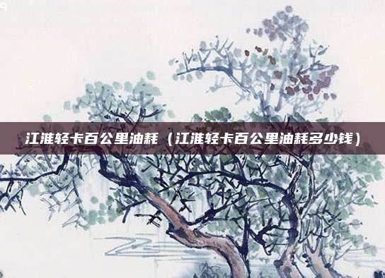 江淮轻卡百公里油耗（江淮轻卡百公里油耗多少钱）