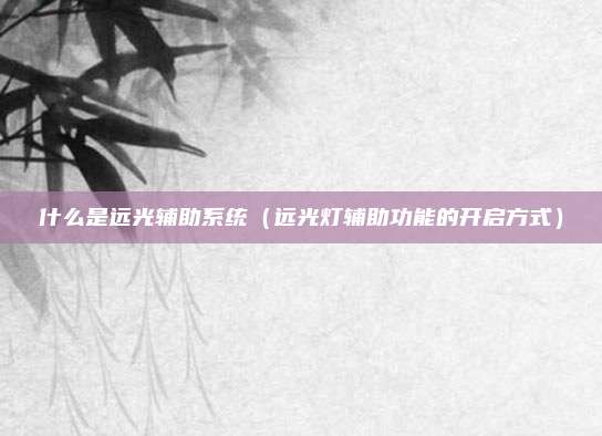 什么是远光辅助系统（远光灯辅助功能的开启方式）