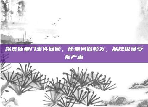 路虎质量门事件回顾，质量问题频发，品牌形象受损严重