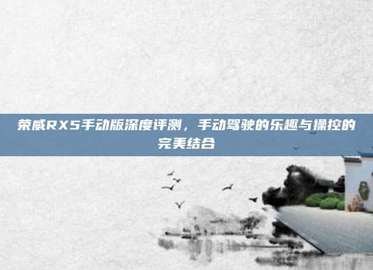 荣威RX5手动版深度评测,手动驾驶的乐趣与操控的完美结合
