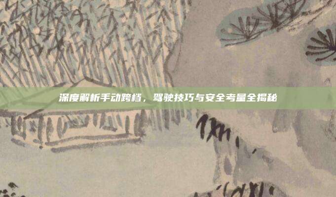 深度解析手动跨档，驾驶技巧与安全考量全揭秘