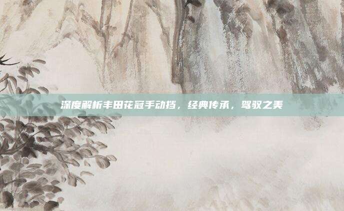 深度解析丰田花冠手动挡,经典传承,驾驭之美