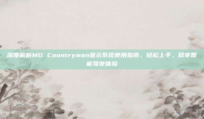 深度解析MG Countryman显示系统使用指南,轻松上手,尽享智能驾驶体验
