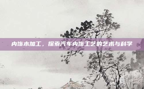 内饰木加工，探索汽车内饰工艺的艺术与科学