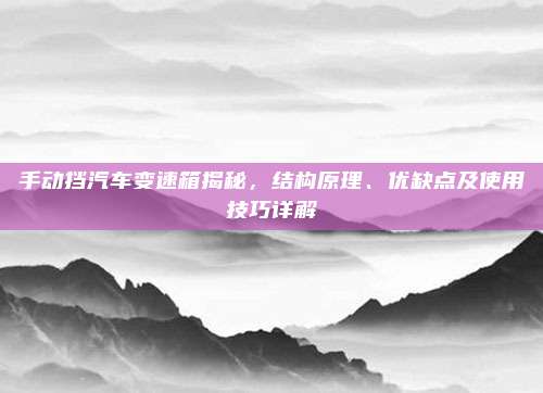 手动挡汽车变速箱揭秘,结构原理、优缺点及使用技巧详解