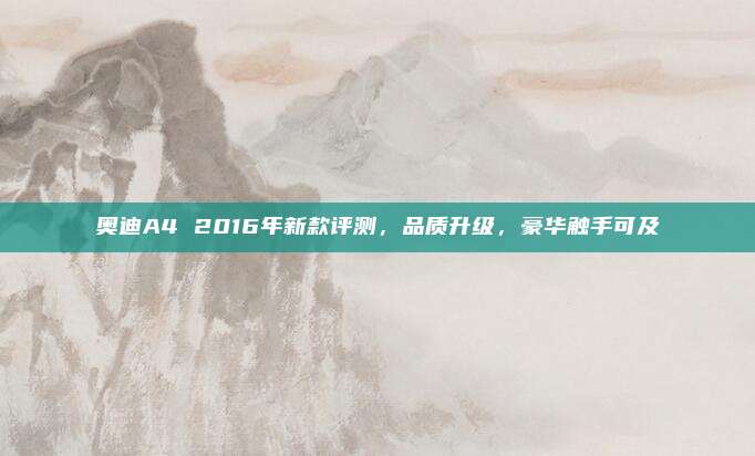 奥迪A4 2016年新款评测，品质升级，豪华触手可及