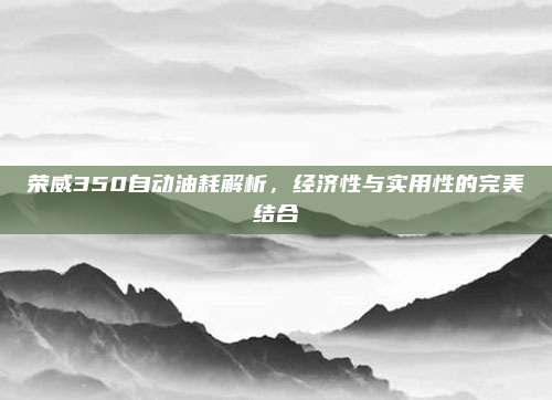 荣威350自动油耗解析，经济性与实用性的完美结合