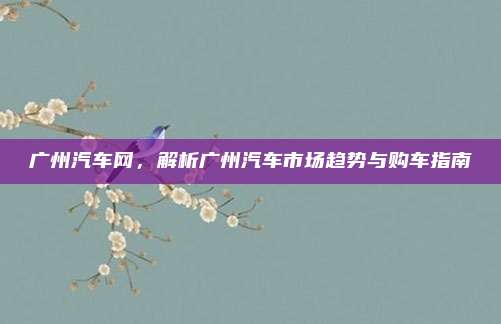 广州汽车网，解析广州汽车市场趋势与购车指南