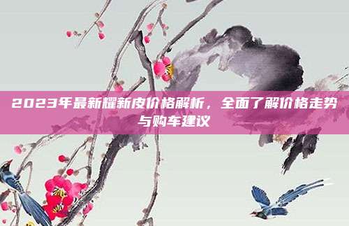 2023年最新耀新皮价格解析，全面了解价格走势与购车建议