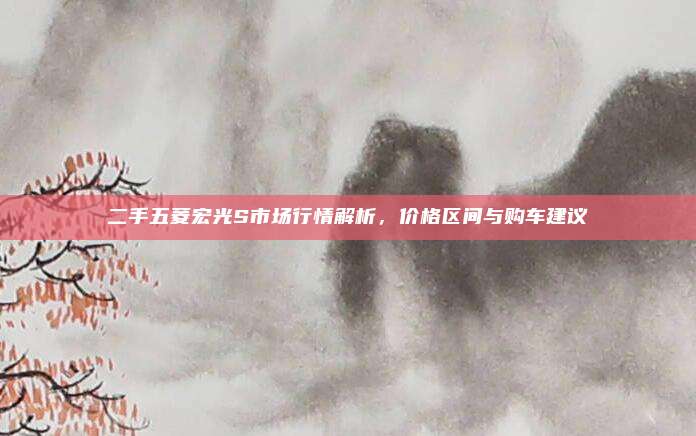 二手五菱宏光S市场行情解析,价格区间与购车建议