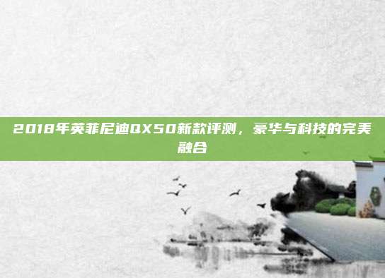 2018年英菲尼迪QX50新款评测,豪华与科技的完美融合