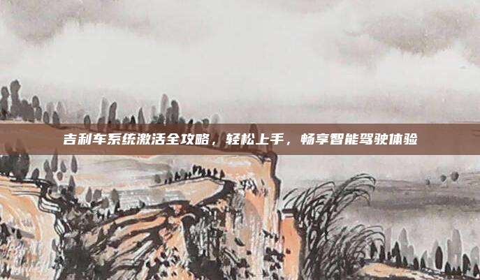 吉利车系统激活全攻略,轻松上手,畅享智能驾驶体验